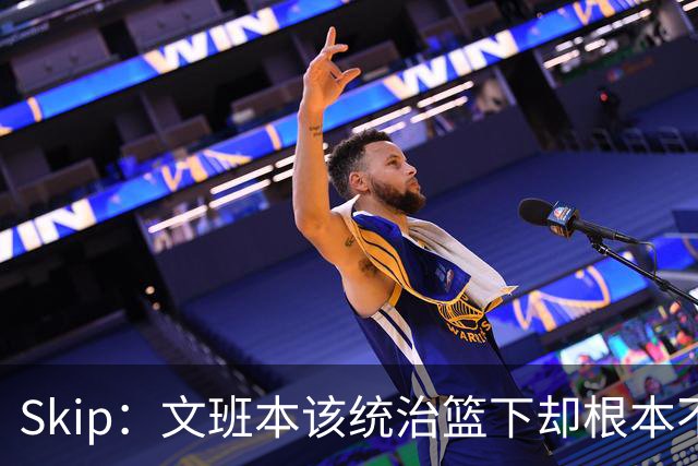 Skip：文班本该统治篮下却根本不往内线打 完全靠3分手感吃饭